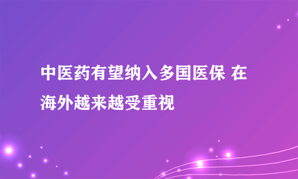 中医药有望纳入多国医保 在海外越来越受重视