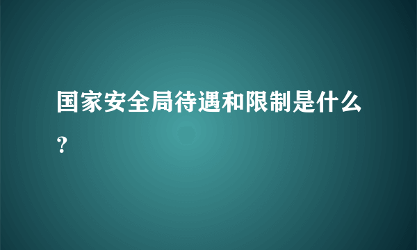 国家安全局待遇和限制是什么？