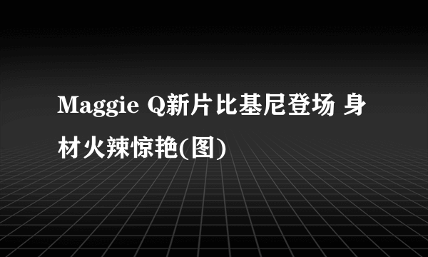 Maggie Q新片比基尼登场 身材火辣惊艳(图)