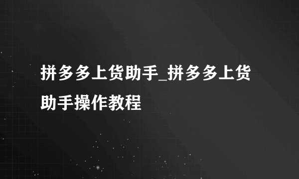 拼多多上货助手_拼多多上货助手操作教程