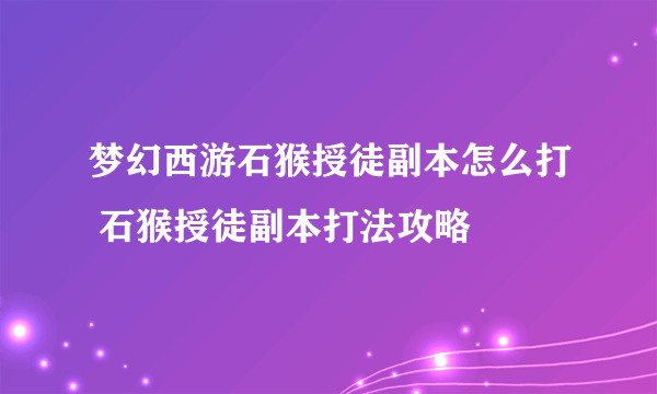 梦幻西游石猴授徒副本怎么打 石猴授徒副本打法攻略