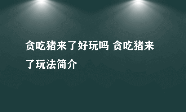 贪吃猪来了好玩吗 贪吃猪来了玩法简介