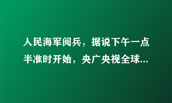 人民海军阅兵，据说下午一点半准时开始，央广央视全球直播，你准备看吗？