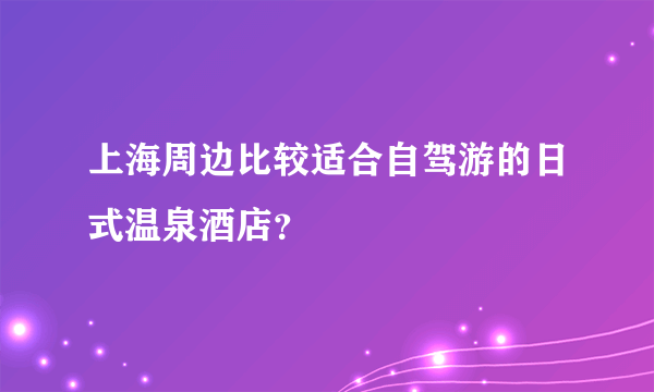 上海周边比较适合自驾游的日式温泉酒店？