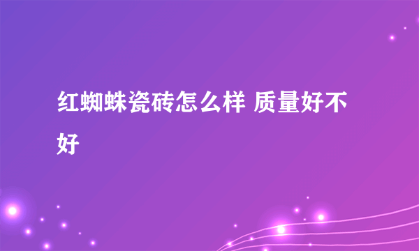 红蜘蛛瓷砖怎么样 质量好不好