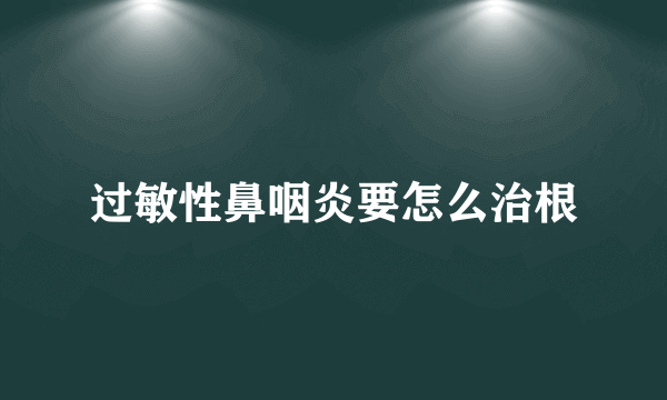 过敏性鼻咽炎要怎么治根