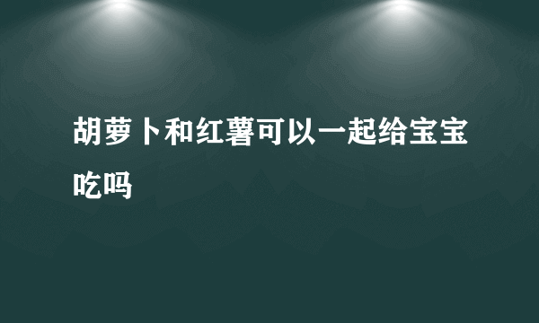 胡萝卜和红薯可以一起给宝宝吃吗