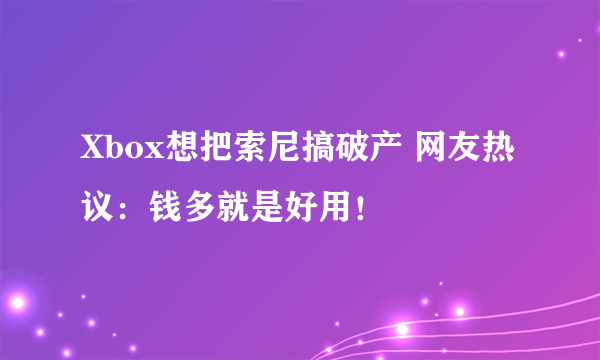 Xbox想把索尼搞破产 网友热议：钱多就是好用！