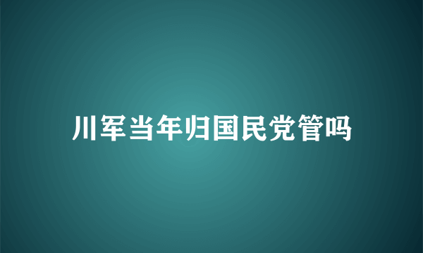 川军当年归国民党管吗