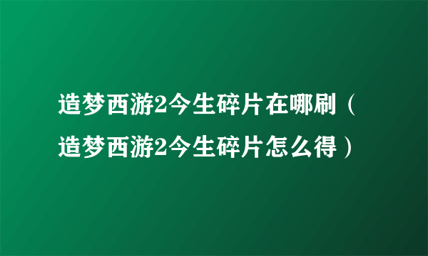 造梦西游2今生碎片在哪刷（造梦西游2今生碎片怎么得）