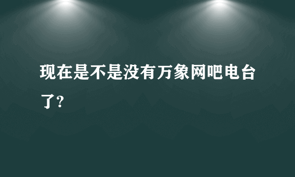 现在是不是没有万象网吧电台了?