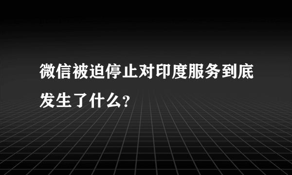 微信被迫停止对印度服务到底发生了什么？