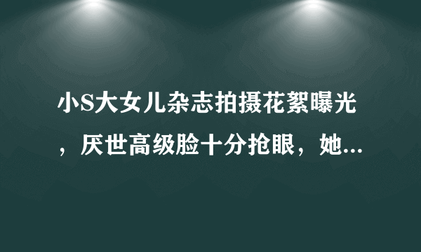 小S大女儿杂志拍摄花絮曝光，厌世高级脸十分抢眼，她有做模特的潜质吗？