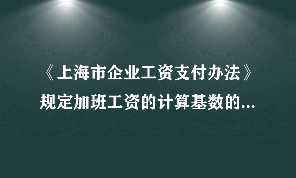 《上海市企业工资支付办法》规定加班工资的计算基数的确定原则是什么？