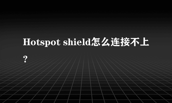 Hotspot shield怎么连接不上?