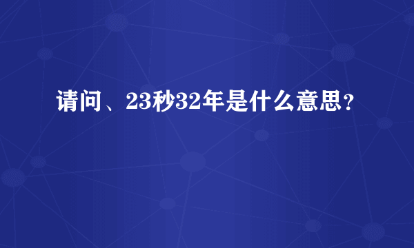 请问、23秒32年是什么意思？