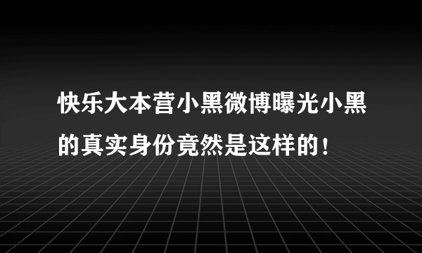 快乐大本营小黑微博曝光小黑的真实身份竟然是这样的！