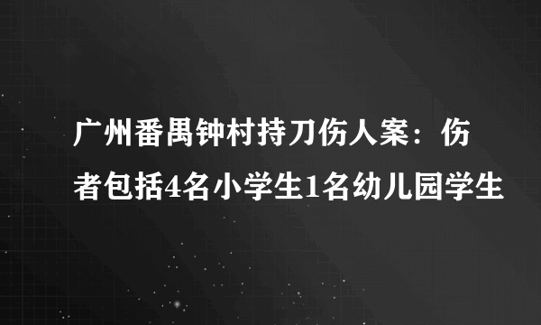 广州番禺钟村持刀伤人案：伤者包括4名小学生1名幼儿园学生