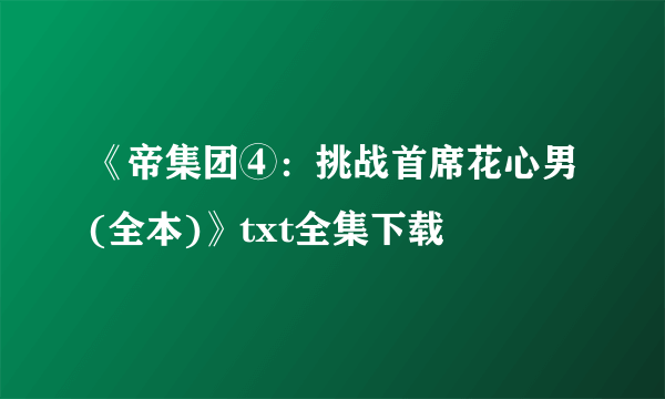 《帝集团④：挑战首席花心男(全本)》txt全集下载