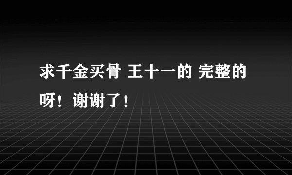 求千金买骨 王十一的 完整的呀！谢谢了！