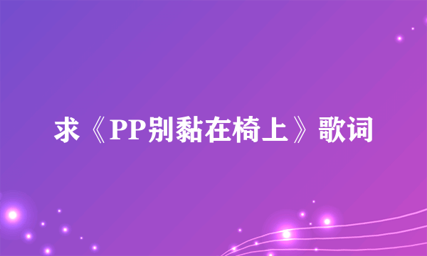 求《PP别黏在椅上》歌词