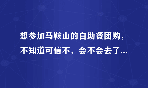 想参加马鞍山的自助餐团购，不知道可信不，会不会去了不理人呢?