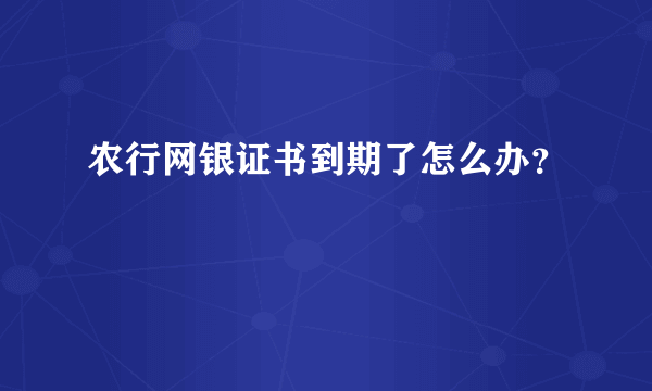 农行网银证书到期了怎么办？