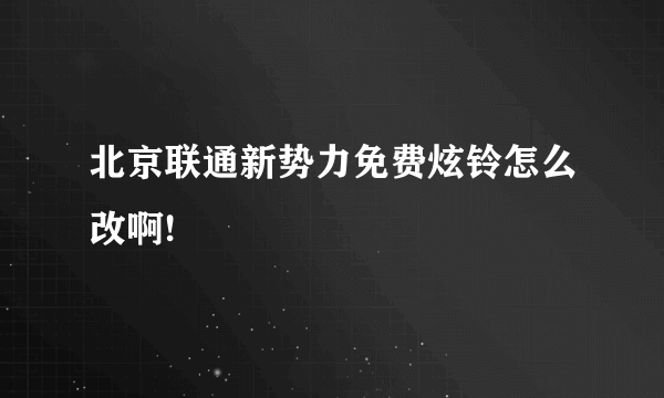 北京联通新势力免费炫铃怎么改啊!