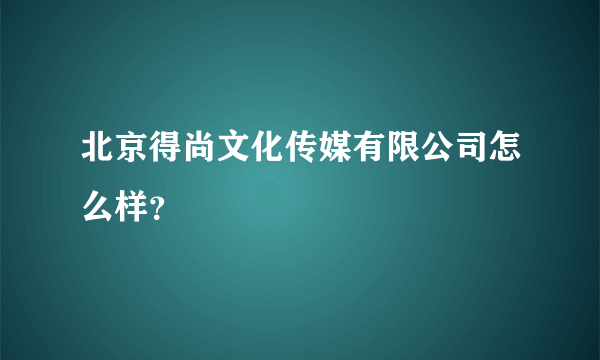 北京得尚文化传媒有限公司怎么样？