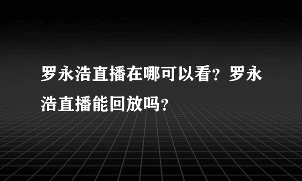 罗永浩直播在哪可以看？罗永浩直播能回放吗？