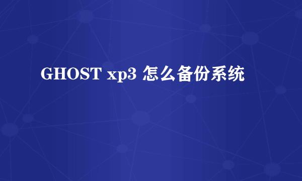 GHOST xp3 怎么备份系统