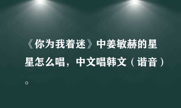 《你为我着迷》中姜敏赫的星星怎么唱，中文唱韩文（谐音）。