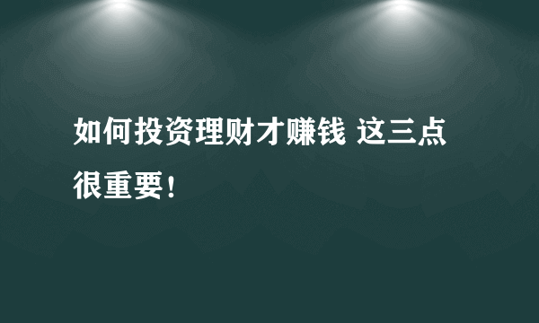 如何投资理财才赚钱 这三点很重要！