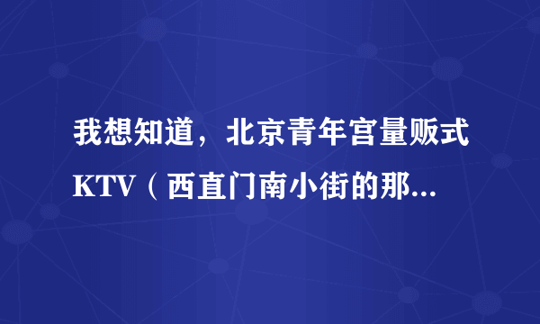 我想知道，北京青年宫量贩式KTV（西直门南小街的那个）环境、服务、音效效果怎么样？越具体越好，谢谢了！