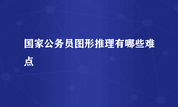 国家公务员图形推理有哪些难点