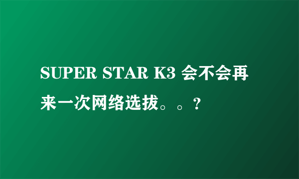 SUPER STAR K3 会不会再来一次网络选拔。。？