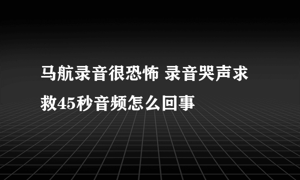 马航录音很恐怖 录音哭声求救45秒音频怎么回事