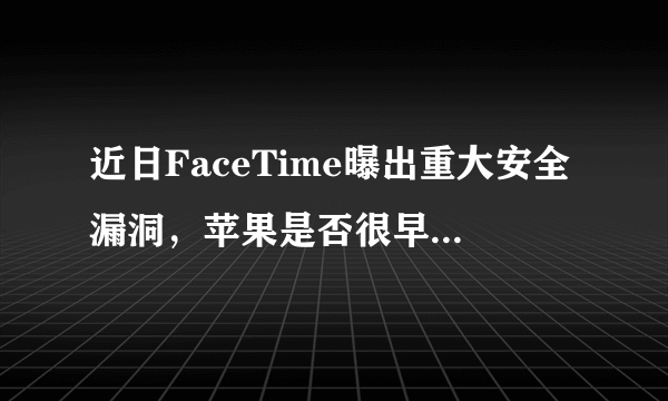 近日FaceTime曝出重大安全漏洞，苹果是否很早就知晓了这个问题？