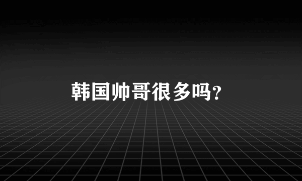 韩国帅哥很多吗？