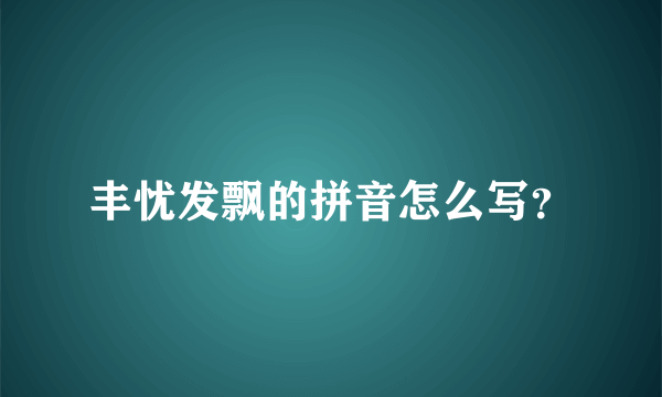 丰忧发飘的拼音怎么写？