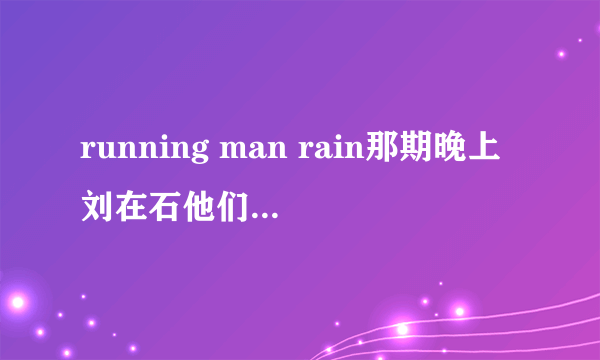 running man rain那期晚上刘在石他们跳舞时的歌是什么