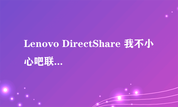 Lenovo DirectShare 我不小心吧联想的这个软件删掉了Lenovo DirectShare 。怎么处理?