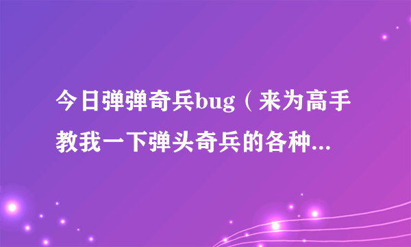 今日弹弹奇兵bug（来为高手教我一下弹头奇兵的各种BUG呀）