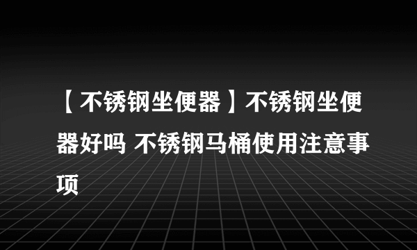 【不锈钢坐便器】不锈钢坐便器好吗 不锈钢马桶使用注意事项