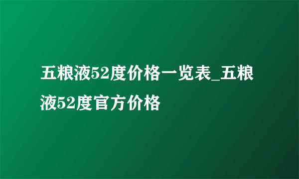 五粮液52度价格一览表_五粮液52度官方价格