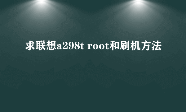 求联想a298t root和刷机方法