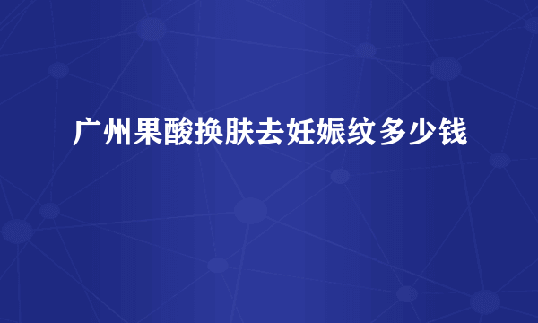 广州果酸换肤去妊娠纹多少钱