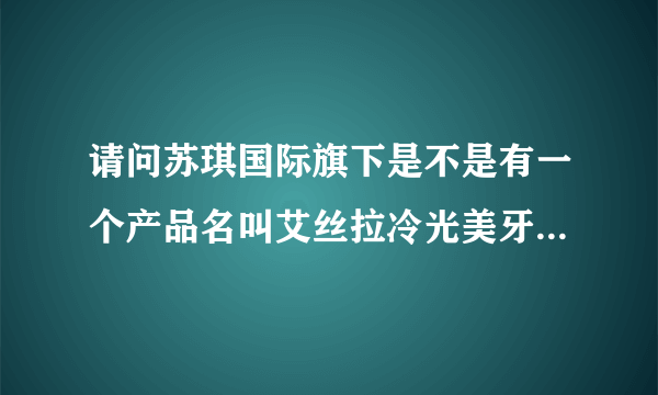 请问苏琪国际旗下是不是有一个产品名叫艾丝拉冷光美牙仪？苏琪国际董事长叫什么名字？苏琪国际是传销吗？