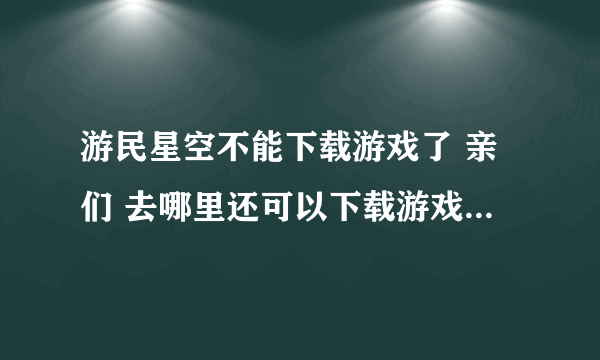 游民星空不能下载游戏了 亲们 去哪里还可以下载游戏啊??? 哭求~