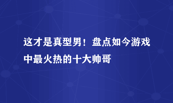 这才是真型男！盘点如今游戏中最火热的十大帅哥